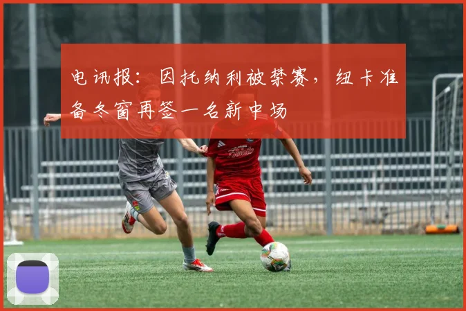 电讯报：因托纳利被禁赛，纽卡准备冬窗再签一名新中场