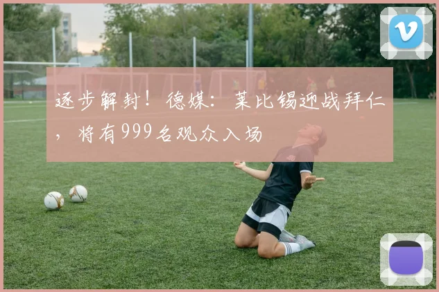 逐步解封！德媒：莱比锡迎战拜仁，将有999名观众入场