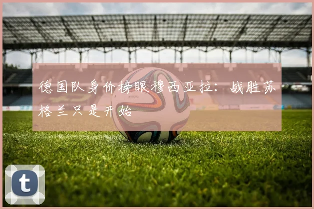 德国队身价榜眼穆西亚拉：战胜苏格兰只是开始
