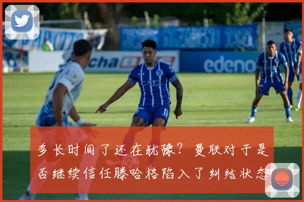 多长时间了还在犹豫？曼联对于是否继续信任滕哈格陷入了纠结状态