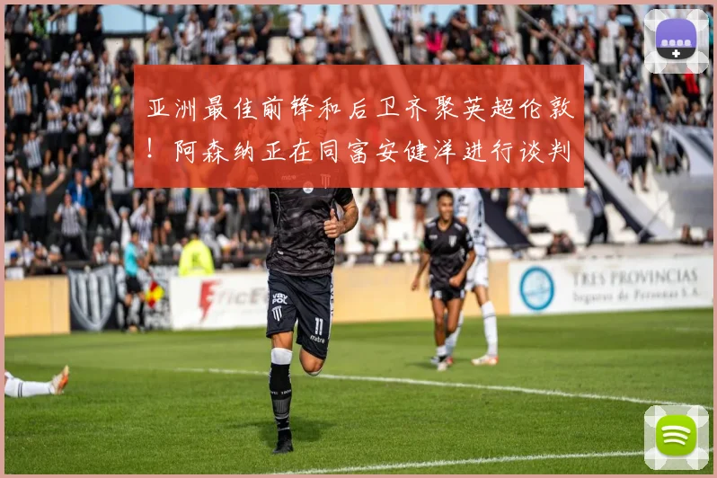 亚洲最佳前锋和后卫齐聚英超伦敦！阿森纳正在同富安健洋进行谈判