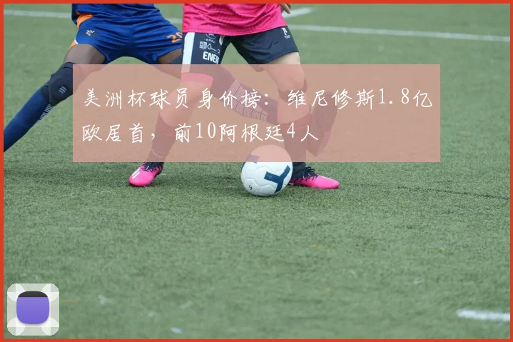 美洲杯球员身价榜：维尼修斯1.8亿欧居首，前10阿根廷4人