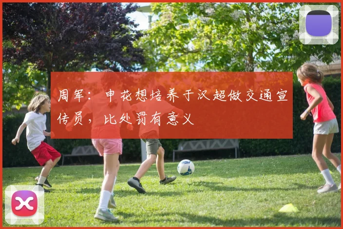 周军：申花想培养于汉超做交通宣传员，比处罚有意义