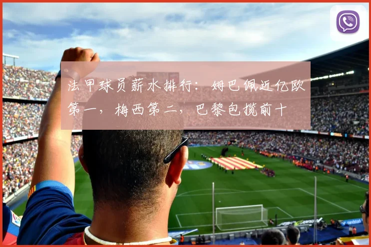 法甲球员薪水排行：姆巴佩近亿欧第一，梅西第二，巴黎包揽前十