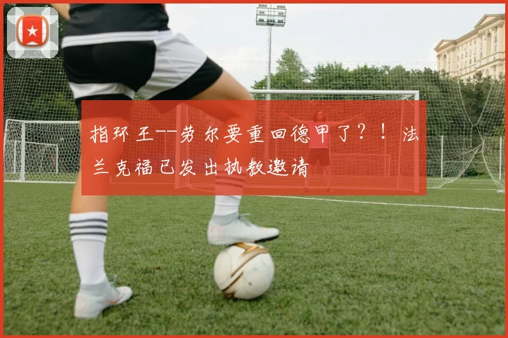 指环王--劳尔要重回德甲了？！法兰克福已发出执教邀请
