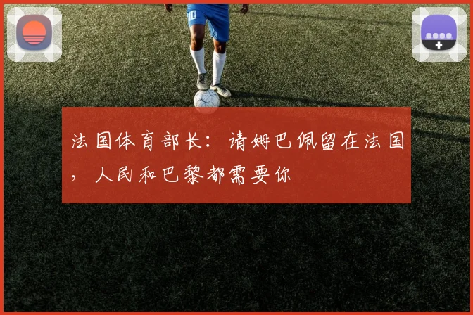 法国体育部长：请姆巴佩留在法国，人民和巴黎都需要你