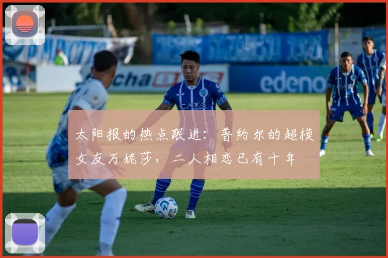 太阳报的热点跟进：普约尔的超模女友万妮莎，二人相恋已有十年