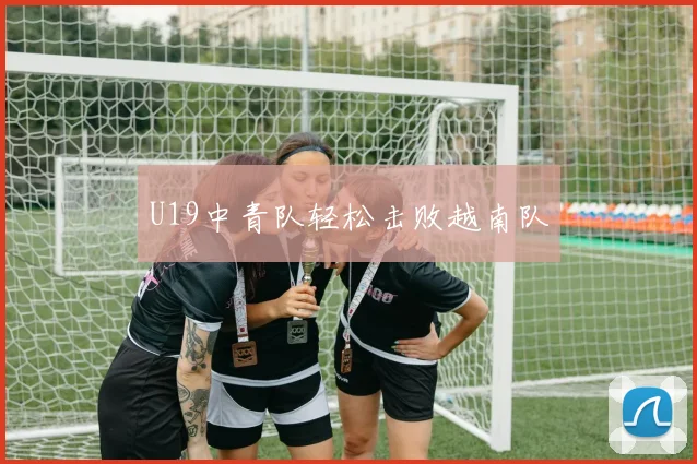 U19中青队轻松击败越南队