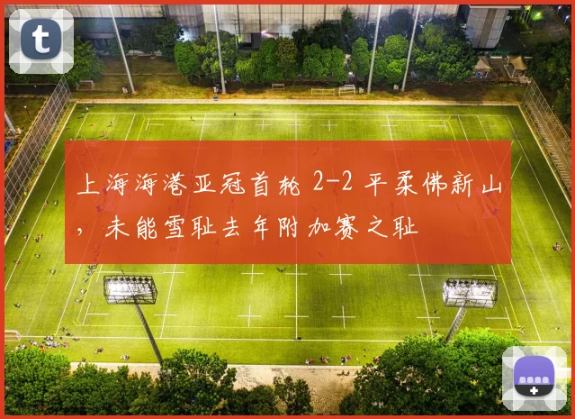 上海海港亚冠首轮 2-2 平柔佛新山，未能雪耻去年附加赛之耻