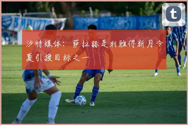 沙特媒体：萨拉赫是利雅得新月今夏引援目标之一