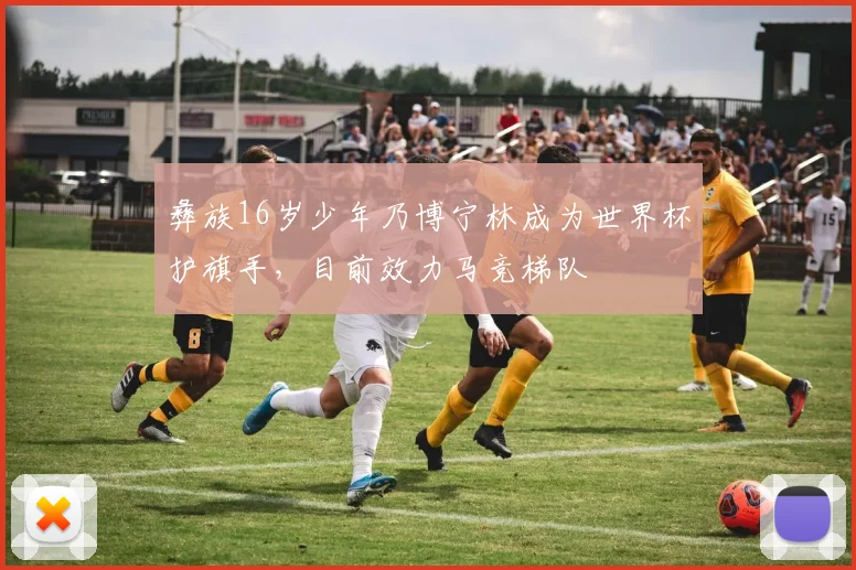 彝族16岁少年乃博宁林成为世界杯护旗手，目前效力马竞梯队