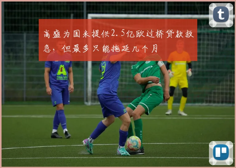 高盛为国米提供2.5亿欧过桥贷款救急，但最多只能拖延几个月