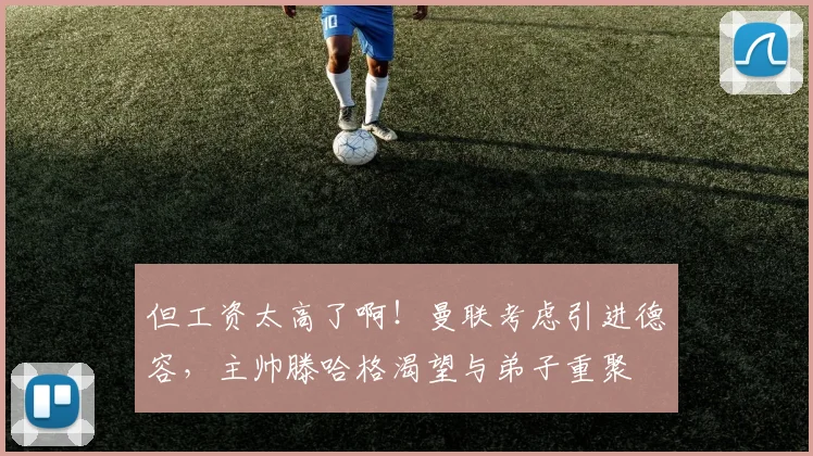 但工资太高了啊！曼联考虑引进德容，主帅滕哈格渴望与弟子重聚