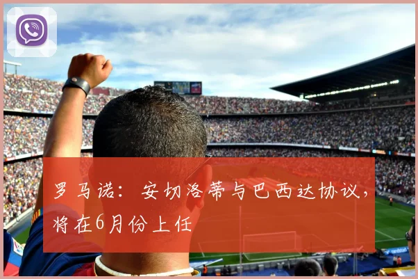 罗马诺：安切洛蒂与巴西达协议，将在6月份上任