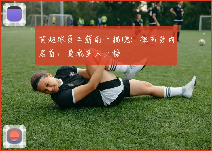 英超球员年薪前十揭晓：德布劳内居首，曼城多人上榜