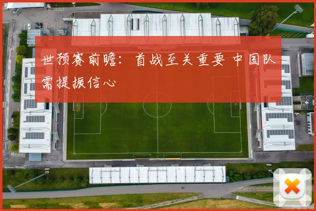 世预赛前瞻：首战至关重要 中国队需提振信心