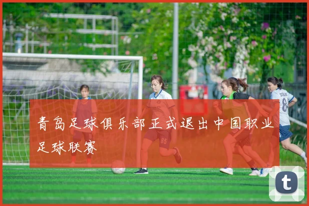 青岛足球俱乐部正式退出中国职业足球联赛