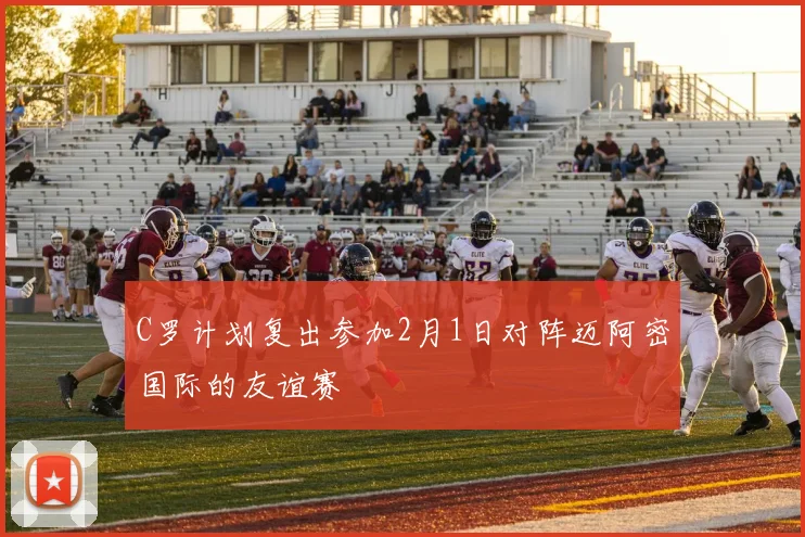 C罗计划复出参加2月1日对阵迈阿密国际的友谊赛