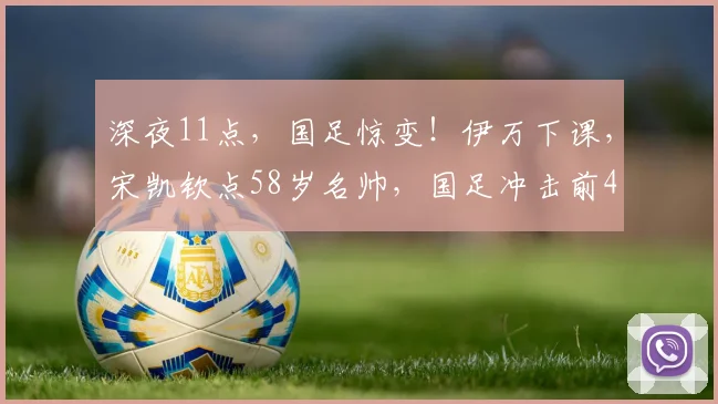 深夜11点，国足惊变！伊万下课，宋凯钦点58岁名帅，国足冲击前4