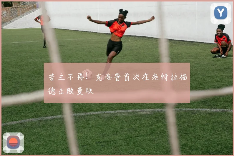 苦主不再！克洛普首次在老特拉福德击败曼联
