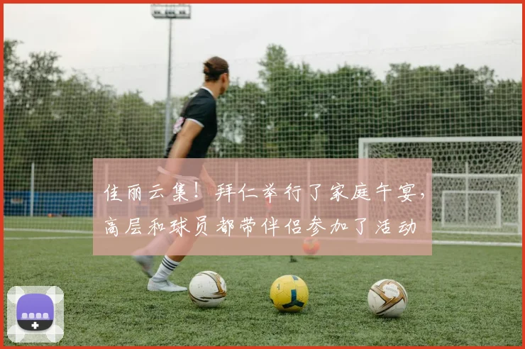 佳丽云集！拜仁举行了家庭午宴，高层和球员都带伴侣参加了活动