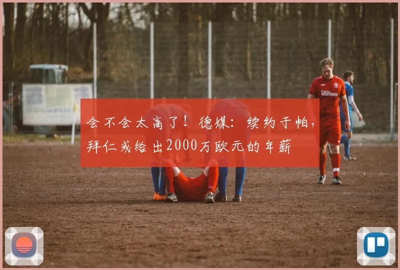 会不会太高了！德媒：续约于帕，拜仁或给出2000万欧元的年薪