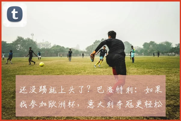 还没踢就上头了？巴洛特利：如果我参加欧洲杯，意大利夺冠更轻松