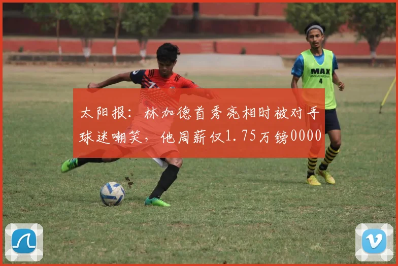 太阳报：林加德首秀亮相时被对手球迷嘲笑，他周薪仅1.75万镑0000644