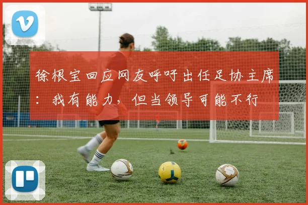 徐根宝回应网友呼吁出任足协主席：我有能力，但当领导可能不行