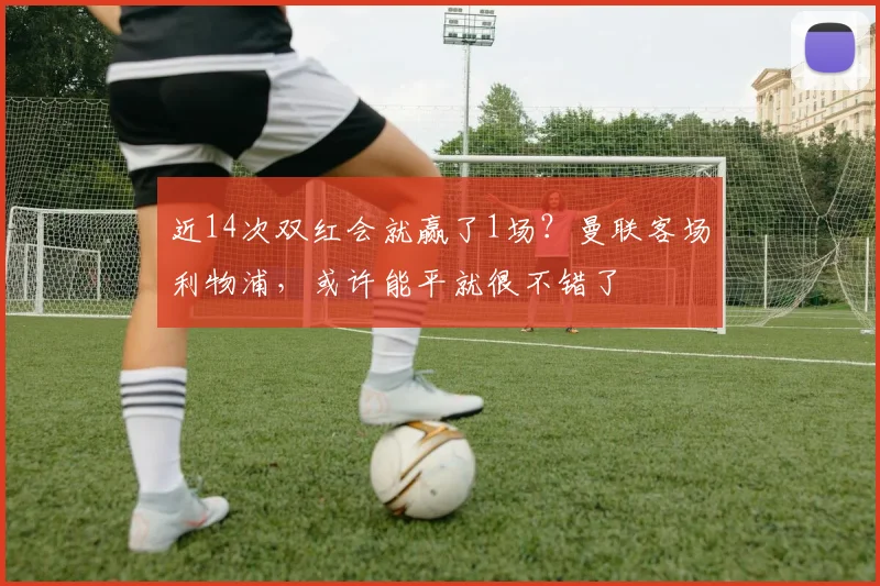 近14次双红会就赢了1场？曼联客场利物浦，或许能平就很不错了