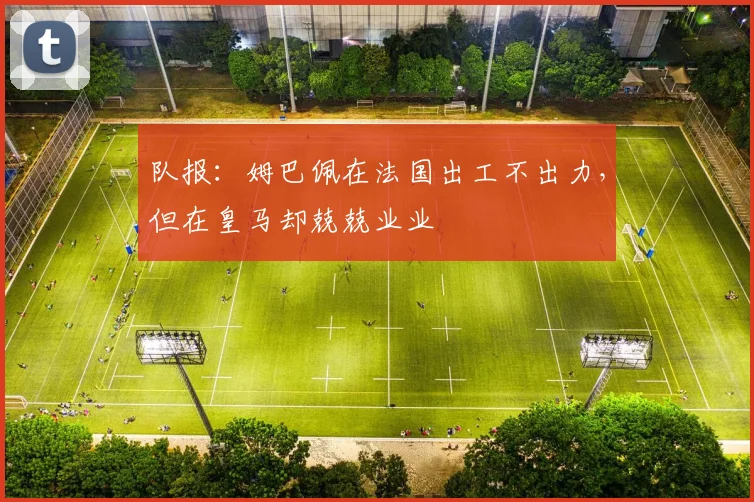 队报：姆巴佩在法国出工不出力，但在皇马却兢兢业业