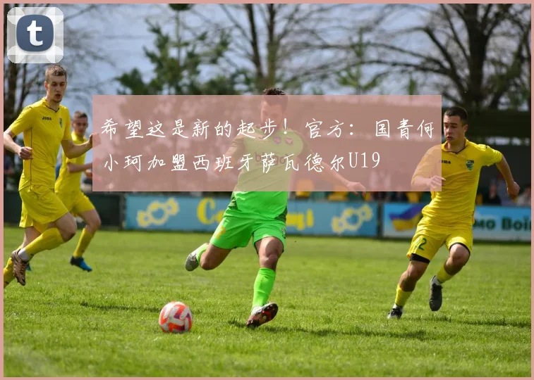 希望这是新的起步！官方：国青何小珂加盟西班牙萨瓦德尔U19