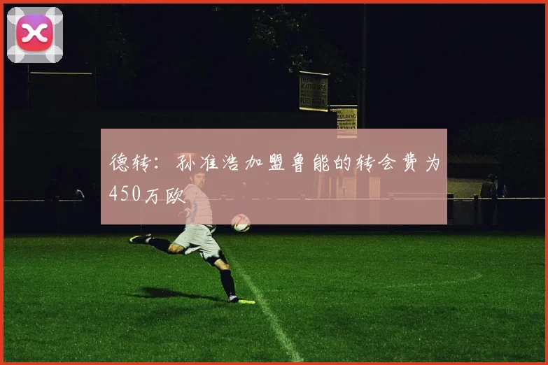 德转：孙准浩加盟鲁能的转会费为450万欧