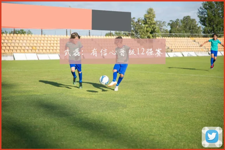 武磊：有信心晋级12强赛