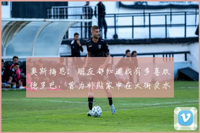 奥斯梅恩：朋友都知道我有多喜欢德罗巴，曾为补贴家中在大街卖水