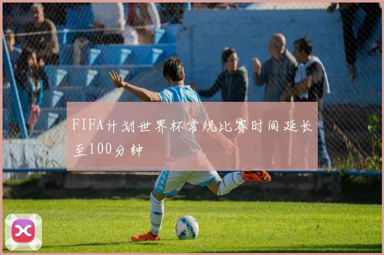 FIFA计划世界杯常规比赛时间延长至100分钟
