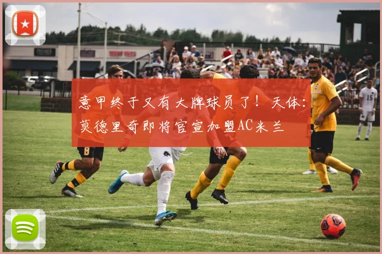 意甲终于又有大牌球员了！天体：莫德里奇即将官宣加盟AC米兰