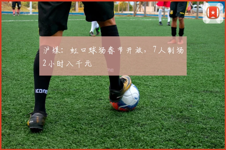 沪媒：虹口球场春节开放，7人制场2小时八千元