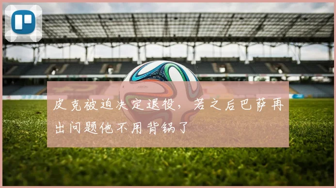 皮克被迫决定退役，若之后巴萨再出问题他不用背锅了