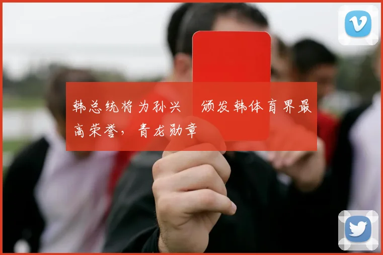 韩总统将为孙兴慜颁发韩体育界最高荣誉，青龙勋章