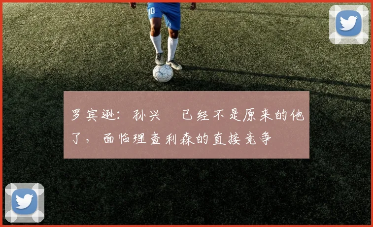 罗宾逊：孙兴慜已经不是原来的他了，面临理查利森的直接竞争