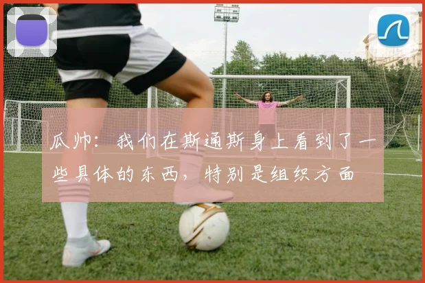 瓜帅：我们在斯通斯身上看到了一些具体的东西，特别是组织方面