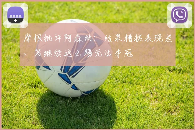摩根批评阿森纳：结果糟糕表现差，若继续这么踢无法夺冠