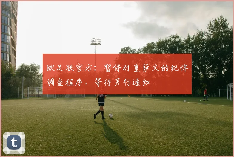 欧足联官方：暂停对皇萨文的纪律调查程序，等待另行通知