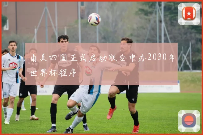 南美四国正式启动联合申办2030年世界杯程序