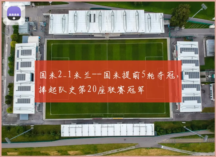 国米2_1米兰--国米提前5轮夺冠，捧起队史第20座联赛冠军