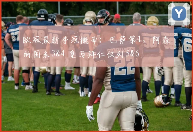 欧冠最新夺冠概率：巴萨第1，阿森纳国米3&4 皇马拜仁仅列5&6