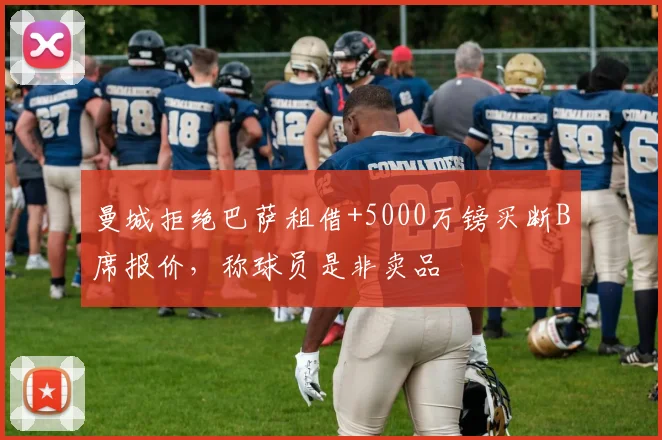 曼城拒绝巴萨租借+5000万镑买断B席报价，称球员是非卖品